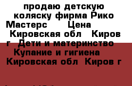 продаю детскую коляску фирма Рико Мастерс    › Цена ­ 4 000 - Кировская обл., Киров г. Дети и материнство » Купание и гигиена   . Кировская обл.,Киров г.